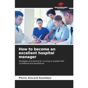 Azambou, Pierre Giscard How to become an excellent hospital manager: Strategies and secrets for running a hospital with confidence and excellence Azambou, Pierre Giscard How to become an excellent hospital manager: Strategies and secrets for running a hospital with confidence and excellence