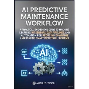 Tech, Moris AI PREDICTIVE MAINTENANCE WORKFLOW: A PRACTICAL END-TO-END GUIDE TO MACHINE LEARNING, IOT SENSORS, DATA PIPELINES, AND AUTOMATION FOR REDUCING DOWNTIME AND SCALING SMART INDUSTRIAL SYSTEMS Tech, Moris AI PREDICTIVE MAINTENANCE WORKFLOW: A PRACTICAL END-TO-END GUIDE TO MACHINE LEARNING, IOT SENSORS, DATA PIPELINES, AND AUTOMATION FOR REDUCING DOWNTIME AND SCALING SMART INDUSTRIAL SYSTEMS
