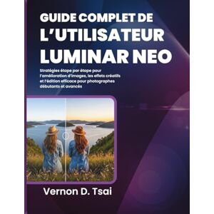 D. Tsai, Vernon Guide Complet de l’Utilisateur Luminar Neo: Stratégies étape par étape pour l’amélioration d’images, les effets créatifs et l’édition efficace pour photographes débutants et avancés D. Tsai, Vernon Guide Complet de l’Utilisateur Luminar Neo: Stratégies étape par étape pour l’amélioration d’images, les effets créatifs et l’édition efficace pour photographes débutants et avancés