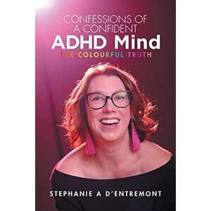 D'entremont, Stephanie A Confessions of a Confident ADHD Mind: The Colourful Truth D'entremont, Stephanie A Confessions of a Confident ADHD Mind: The Colourful Truth