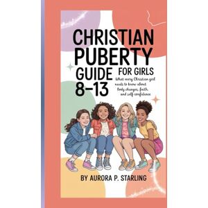 P. Starling, Aurora CHRISTIAN PUBERTY GUIDE FOR GIRLS 8-13: What Every Christian Girl Needs To Know About Body Changes, Faith And Self Confidence P. Starling, Aurora CHRISTIAN PUBERTY GUIDE FOR GIRLS 8-13: What Every Christian Girl Needs To Know About Body Changes, Faith And Self Confidence