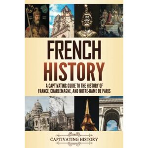 History, Captivating French History: A Captivating Guide to the History of France, Charlemagne, and Notre-Dame de Paris (History of European Countries) History, Captivating French History: A Captivating Guide to the History of France, Charlemagne, and Notre-Dame de Paris (History of European Countries)
