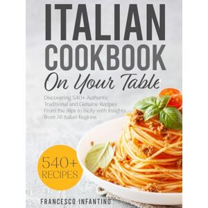 Infantino, Francesco Italian Cookbook On Your Table: Discovering 540+ Authentic Traditional and Genuine Recipes From the Alps to Sicily with Insights from All Italian Regions Infantino, Francesco Italian Cookbook On Your Table: Discovering 540+ Authentic Traditional and Genuine Recipes From the Alps to Sicily with Insights from All Italian Regions