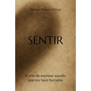 Ortega, Paloma Blanca SENTIR: El arte de expresar aquello que nos hace humanos Ortega, Paloma Blanca SENTIR: El arte de expresar aquello que nos hace humanos