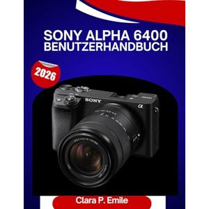Emile, Clara P. Sony Alpha 6400 Benutzerhandbuch 2026: Eine Schritt-für-Schritt-Anleitung zur Beherrschung IhresKameramit Expertentipps für Anfänger und Senioren Emile, Clara P. Sony Alpha 6400 Benutzerhandbuch 2026: Eine Schritt-für-Schritt-Anleitung zur Beherrschung IhresKameramit Expertentipps für Anfänger und Senioren