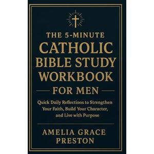 Preston, Amelia Grace The 5-Minute Catholic Bible Study Workbook for Men: Quick Daily Reflections to Strengthen Your Faith, Build Your Character, and Live with Purpose Preston, Amelia Grace The 5-Minute Catholic Bible Study Workbook for Men: Quick Daily Reflections to Strengthen Your Faith, Build Your Character, and Live with Purpose
