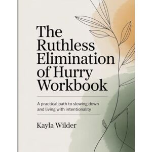 Wilder, Kayla The Ruthless Elimination of Hurry Workbook: A Pratical Path to Slowing Down and Living With Intentionality Wilder, Kayla The Ruthless Elimination of Hurry Workbook: A Pratical Path to Slowing Down and Living With Intentionality