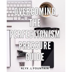 .L Fountain, Alyx Overcoming The Perfectionism Pressure Guide: A Practical Step-by-Step Guide to Break Free from Perfectionism and Embrace Your True Potential Perfect Gift for Self-Help Seekers. .L Fountain, Alyx Overcoming The Perfectionism Pressure Guide: A Practical Step-by-Step Guide to Break Free from Perfectionism and Embrace Your True Potential Perfect Gift for Self-Help Seekers.