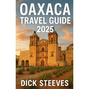 Steeves, Dick Oaxaca TRAVEL GUIDE 2025: Discover the Soul of Southern Mexico: Culture, Cuisine, and Secret Treasures in Oaxaca 2025 Steeves, Dick Oaxaca TRAVEL GUIDE 2025: Discover the Soul of Southern Mexico: Culture, Cuisine, and Secret Treasures in Oaxaca 2025