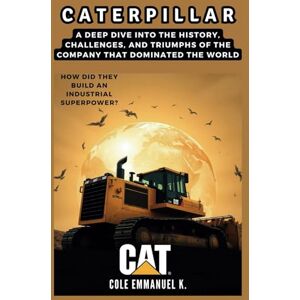 Emmanuel K., Cole Caterpillar: How Did They Build an Industrial Superpower?: A Deep Dive into the History, Challenges, and Triumphs of the Company That Dominated the World (Back in History) Emmanuel K., Cole Caterpillar: How Did They Build an Industrial Superpower?: A Deep Dive into the History, Challenges, and Triumphs of the Company That Dominated the World (Back in History)