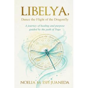 Espi Juaneda, Noelia M. Libelya, Dance the flight of the Dragonfly: A journey of healing and purpose guided by the path of Yoga Espi Juaneda, Noelia M. Libelya, Dance the flight of the Dragonfly: A journey of healing and purpose guided by the path of Yoga