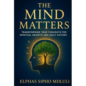 Mdluli, Elphas Sipho The Mind Matters: Transforming Your Thoughts for Spiritual Growth and Daily Victory Mdluli, Elphas Sipho The Mind Matters: Transforming Your Thoughts for Spiritual Growth and Daily Victory