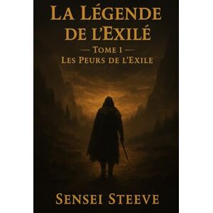Steeve, Sensei LA LÉGENDE DE L'EXILÉ: Tome 1 Les peurs de l'exilé Steeve, Sensei LA LÉGENDE DE L'EXILÉ: Tome 1 Les peurs de l'exilé