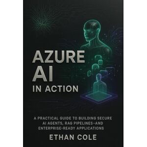 Cole, Ethan Azure AI in Action: A Practical Guide to Building Secure AI Agents, RAG Pipelines, and Enterprise-Ready Applications Cole, Ethan Azure AI in Action: A Practical Guide to Building Secure AI Agents, RAG Pipelines, and Enterprise-Ready Applications