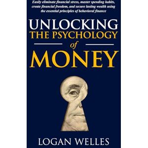 Welles, Logan Unlocking the Psychology of Money: Easily Eliminate Financial Stress, Master Spending Habits, Create Financial Freedom, and Secure Lasting Wealth Using the Essential Principles of Behavioral Finance Welles, Logan Unlocking the Psychology of Money: Easily Eliminate Financial Stress, Master Spending Habits, Create Financial Freedom, and Secure Lasting Wealth Using the Essential Principles of Behavioral Finance