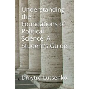 Lutsenko, Dmytro Understanding the Foundations of Political Science: A Student’s Guide Lutsenko, Dmytro Understanding the Foundations of Political Science: A Student’s Guide