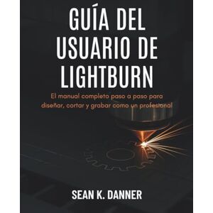 DANNER, SEAN K. GUÍA DEL USUARIO DE LIGHTBURN: El manual completo paso a paso para diseñar, cortar y grabar como un profesional DANNER, SEAN K. GUÍA DEL USUARIO DE LIGHTBURN: El manual completo paso a paso para diseñar, cortar y grabar como un profesional