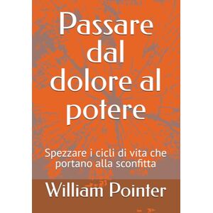 Pointer Jr, William D Passare dal dolore al potere: Spezzare i cicli di vita che portano alla sconfitta Pointer Jr, William D Passare dal dolore al potere: Spezzare i cicli di vita che portano alla sconfitta