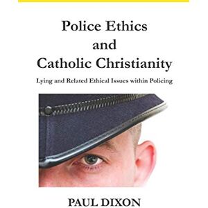 Dixon, Paul Police Ethics and Catholic Christianity: Lying and Related Ethical Issues within Policing Dixon, Paul Police Ethics and Catholic Christianity: Lying and Related Ethical Issues within Policing