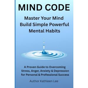 Lee Mind Code.: Master your Mind, Build Simple, Powerful Mental Habits, A Proven Guide to Overcoming Stress, Anger, Anxiety & Depression for Personal and Professional Success Lee Mind Code.: Master your Mind, Build Simple, Powerful Mental Habits, A Proven Guide to Overcoming Stress, Anger, Anxiety & Depression for Personal and Professional Success