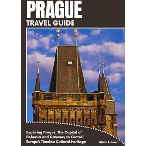 Krämer, Alrich PRAGUE TRAVEL GUIDE: Exploring Prague: The Capital of Bohemia and Gateway to Central Europe’s Timeless Cultural Heritage Krämer, Alrich PRAGUE TRAVEL GUIDE: Exploring Prague: The Capital of Bohemia and Gateway to Central Europe’s Timeless Cultural Heritage