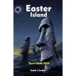 J Jordan, Smith EASTER ISLAND Travel Guide 2025: A Detailed Local Manual To Exploring Adventures, Historic Sites And More J Jordan, Smith EASTER ISLAND Travel Guide 2025: A Detailed Local Manual To Exploring Adventures, Historic Sites And More