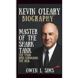 L.SIMS, OWEN KEVIN O’LEARY: MASTER OF THE SHARK TANK: THE TITAN WHO COMMANDS THE DEAL L.SIMS, OWEN KEVIN O’LEARY: MASTER OF THE SHARK TANK: THE TITAN WHO COMMANDS THE DEAL