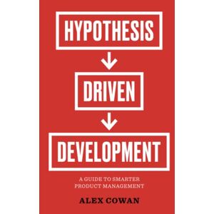 Cowan, Alex Hypothesis-Driven Development: A Guide to Smarter Product Management Cowan, Alex Hypothesis-Driven Development: A Guide to Smarter Product Management