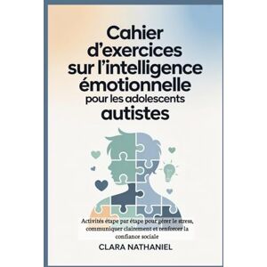 Nathaniel, Clara Cahier d'exercices sur l'intelligence émotionnelle pour les adolescents autistes: Activités étape par étape pour gérer le stress, communiquer clairement et renforcer la confiance sociale Nathaniel, Clara Cahier d'exercices sur l'intelligence émotionnelle pour les adolescents autistes: Activités étape par étape pour gérer le stress, communiquer clairement et renforcer la confiance sociale