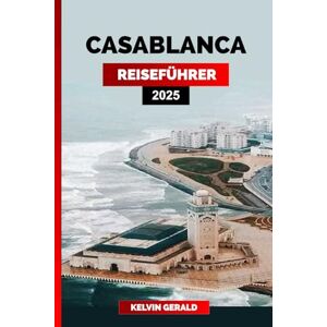 GERALD, KELVIN CASABLANCA REISEFÜHRER 2025: Entdecken Sie Casablanca: ikonische Sehenswürdigkeiten, lebendige Souks, atemberaubende Strände und eine reiche marokkanische Kultur GERALD, KELVIN CASABLANCA REISEFÜHRER 2025: Entdecken Sie Casablanca: ikonische Sehenswürdigkeiten, lebendige Souks, atemberaubende Strände und eine reiche marokkanische Kultur