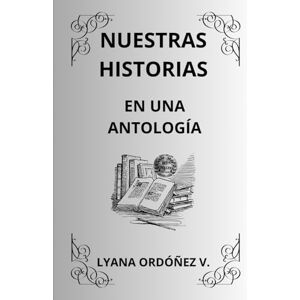 ORDÓÑEZ VILLANUEVA, LYANA NUESTRAS HISTORIAS EN UNA ANTOLOGÍA ORDÓÑEZ VILLANUEVA, LYANA NUESTRAS HISTORIAS EN UNA ANTOLOGÍA
