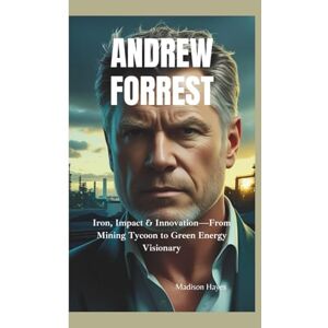 Hayes, Madison ANDREW FORREST: Iron, Impact & Innovation—From Mining Tycoon to Green Energy Visionary Hayes, Madison ANDREW FORREST: Iron, Impact & Innovation—From Mining Tycoon to Green Energy Visionary