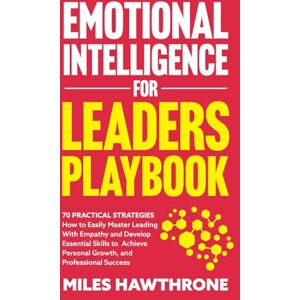 Hawthrone, Miles Emotional Intelligence for Leaders Playbook: 70 Practical Strategies: How to Easily Master Leading With Empathy and Develop Essential Skills to Achieve Personal Growth, and Professional Success. Hawthrone, Miles Emotional Intelligence for Leaders Playbook: 70 Practical Strategies: How to Easily Master Leading With Empathy and Develop Essential Skills to Achieve Personal Growth, and Professional Success.