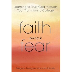 Schmitz, Meghan Margaret Mazzola Faith Over Fear: Learning to Trust God through Your Transition to College Schmitz, Meghan Margaret Mazzola Faith Over Fear: Learning to Trust God through Your Transition to College