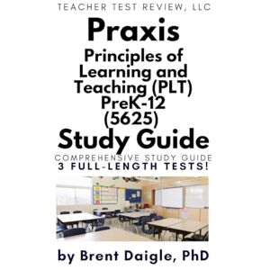 Daigle, Dr. Brent Praxis PLT PreK–12 (5625) Study Guide: 3 Full-Length Practice Tests for the Principles of Learning and Teaching Certification Exam Daigle, Dr. Brent Praxis PLT PreK–12 (5625) Study Guide: 3 Full-Length Practice Tests for the Principles of Learning and Teaching Certification Exam