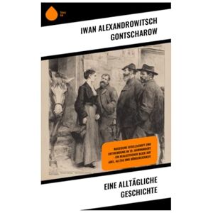Gontscharow, Iwan Alexandrowitsch Eine alltägliche Geschichte: Russische Gesellschaft und Entfremdung im 19. Jahrhundert – ein realistischer Blick auf Adel, Alltag und Bürgerlichkeit Gontscharow, Iwan Alexandrowitsch Eine alltägliche Geschichte: Russische Gesellschaft und Entfremdung im 19. Jahrhundert – ein realistischer Blick auf Adel, Alltag und Bürgerlichkeit