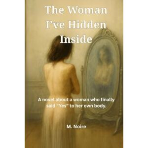 NOIRE, M. The Woman I've Hidden Inside: A novel about a woman who finally said "Yes" to her own body. NOIRE, M. The Woman I've Hidden Inside: A novel about a woman who finally said "Yes" to her own body.