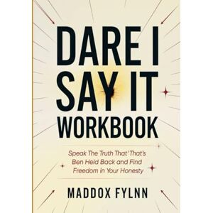 Fylnn, Maddox Dare I Say It Workbook: Speak The Truth That' That's Ben Held Back and Find Freedom in Your Honesty Fylnn, Maddox Dare I Say It Workbook: Speak The Truth That' That's Ben Held Back and Find Freedom in Your Honesty