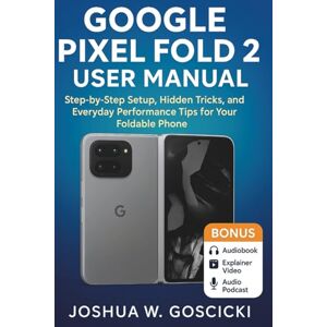 Goscicki, Joshua W. Google Pixel Fold 2 User Manual: Step-by-Step Setup, Hidden Tricks, and Everyday Performance Tips for Your Foldable Phone Goscicki, Joshua W. Google Pixel Fold 2 User Manual: Step-by-Step Setup, Hidden Tricks, and Everyday Performance Tips for Your Foldable Phone
