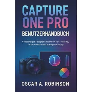 Robinson Capture One Pro Benutzerhandbuch: Vollständiger Fotografie-Workflow für Tethering, Farbkorrektur und Katalogverwaltung Robinson Capture One Pro Benutzerhandbuch: Vollständiger Fotografie-Workflow für Tethering, Farbkorrektur und Katalogverwaltung