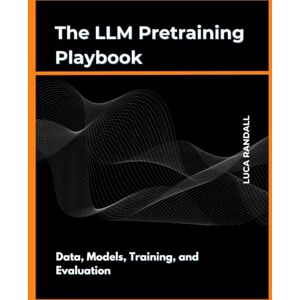 Randall, Luca The LLM Pretraining Playbook: Data, Models, Training, and Evaluation Randall, Luca The LLM Pretraining Playbook: Data, Models, Training, and Evaluation