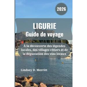 Merritt, Lindsey D. LIGURIE Guide de voyage 2026: À la découverte des légendes locales, des villages côtiers et de la dégustation des vins locaux Merritt, Lindsey D. LIGURIE Guide de voyage 2026: À la découverte des légendes locales, des villages côtiers et de la dégustation des vins locaux