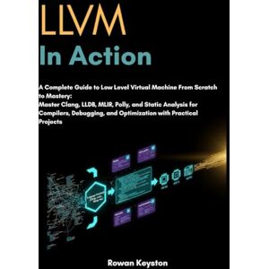Keyston, Rowan LLVM In Action: A Complete Guide LLVM from scratch to Mastery: Master Clang, LLDB, MLIR, Polly and Static Analysis for Compilers, Debugging and Optimization with Practical Projects Keyston, Rowan LLVM In Action: A Complete Guide LLVM from scratch to Mastery: Master Clang, LLDB, MLIR, Polly and Static Analysis for Compilers, Debugging and Optimization with Practical Projects