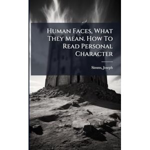 Simms, Joseph Human Faces, What They Mean. How To Read Personal Character Simms, Joseph Human Faces, What They Mean. How To Read Personal Character