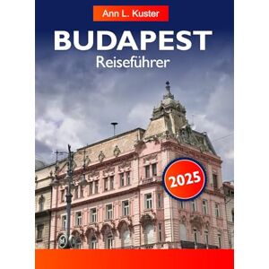 L. Kuster, Ann BUDAPEST REISEFÜHRER 2025: Erkunden Sie Ungarns historische Thermalbäder, Top-Attraktionen, Reiseziele, die man gesehen haben muss und versteckte Schätze in Europa L. Kuster, Ann BUDAPEST REISEFÜHRER 2025: Erkunden Sie Ungarns historische Thermalbäder, Top-Attraktionen, Reiseziele, die man gesehen haben muss und versteckte Schätze in Europa