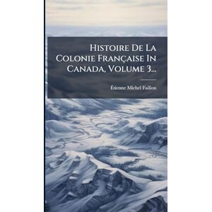 Faillon, Ãtienne Michel Histoire De La Colonie Française In Canada, Volume 3... Faillon, Ãtienne Michel Histoire De La Colonie Française In Canada, Volume 3...