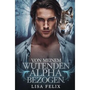 Felix, Lisa Von Meinem Wutenden Alpha Bezogen: Eine zweite Chance für eine Werwolf-Romanze Felix, Lisa Von Meinem Wutenden Alpha Bezogen: Eine zweite Chance für eine Werwolf-Romanze