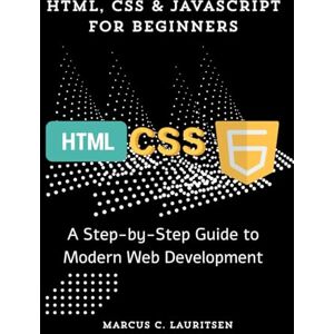 Lauritsen, Marcus C. HTML, CSS & JavaScript for Beginners: A Step-by-Step Guide to Modern Web Development Lauritsen, Marcus C. HTML, CSS & JavaScript for Beginners: A Step-by-Step Guide to Modern Web Development