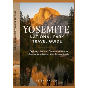 Langley, Peter YOSEMITE NATIONAL PARK TRAVEL GUIDE: Your Ultimate Photo Guide to Nature's Granite Masterpiece Langley, Peter YOSEMITE NATIONAL PARK TRAVEL GUIDE: Your Ultimate Photo Guide to Nature's Granite Masterpiece