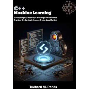M. Ponds, Richard C++ Machine Learning: Turbocharge AI Workflows with High-Performance Training, On-Device Inference & Low-Level Tuning M. Ponds, Richard C++ Machine Learning: Turbocharge AI Workflows with High-Performance Training, On-Device Inference & Low-Level Tuning